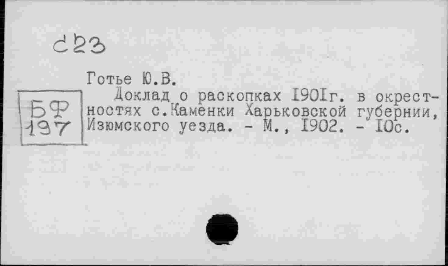 ﻿
Готье Ю.В.
Доклад о раскопках 1901г. в окрестностях с.Каменки Харьковской губернии, Изюмского уезда. - М., 1902. -10с.